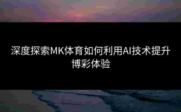 深度探索MK体育如何利用AI技术提升博彩体验