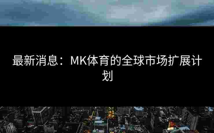 最新消息：MK体育的全球市场扩展计划