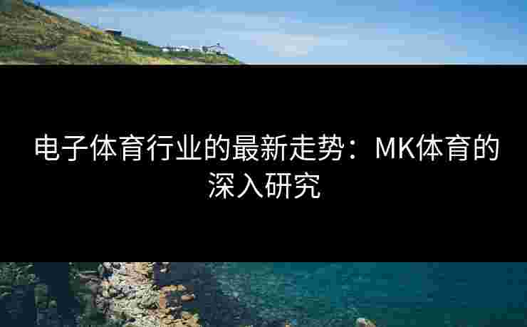 电子体育行业的最新走势：MK体育的深入研究