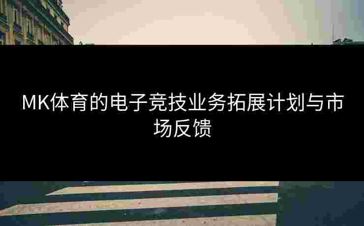 MK体育的电子竞技业务拓展计划与市场反馈