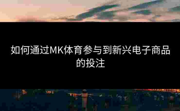如何通过MK体育参与到新兴电子商品的投注
