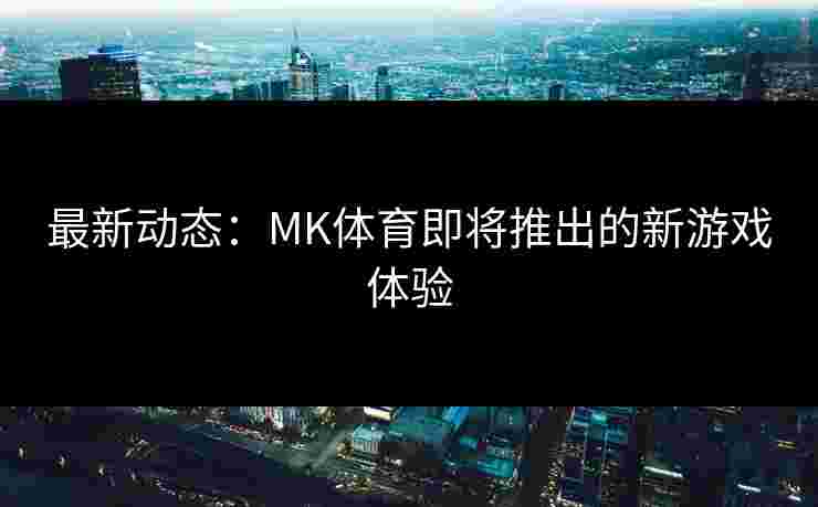最新动态：MK体育即将推出的新游戏体验
