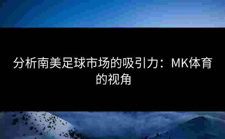 分析南美足球市场的吸引力：MK体育的视角
