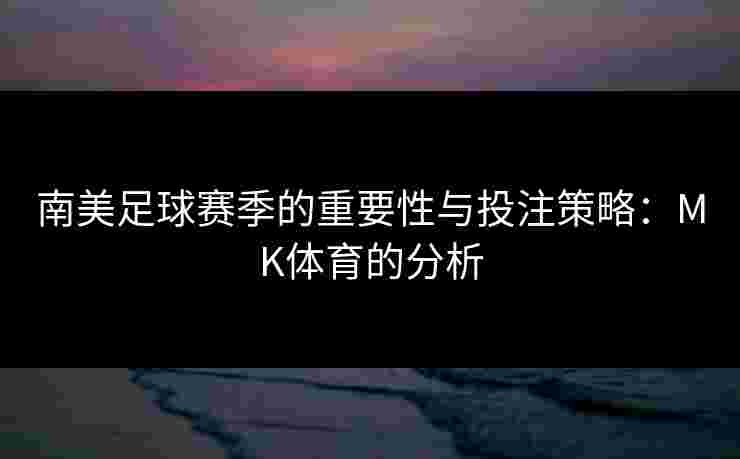 南美足球赛季的重要性与投注策略：MK体育的分析