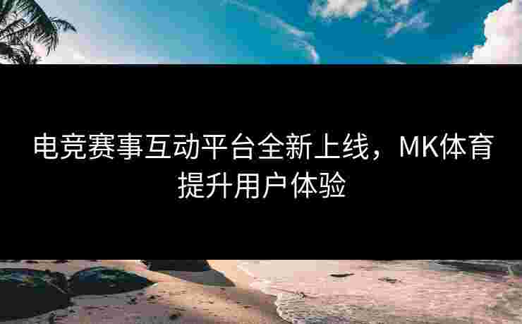 电竞赛事互动平台全新上线，MK体育提升用户体验
