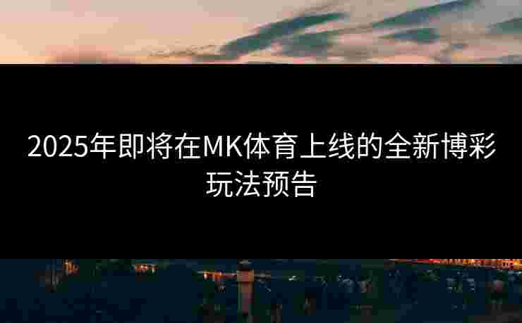 2025年即将在MK体育上线的全新博彩玩法预告
