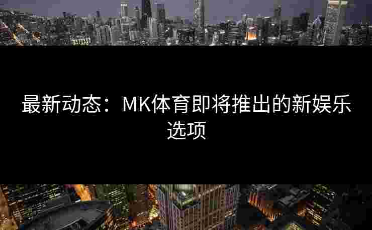 最新动态：MK体育即将推出的新娱乐选项