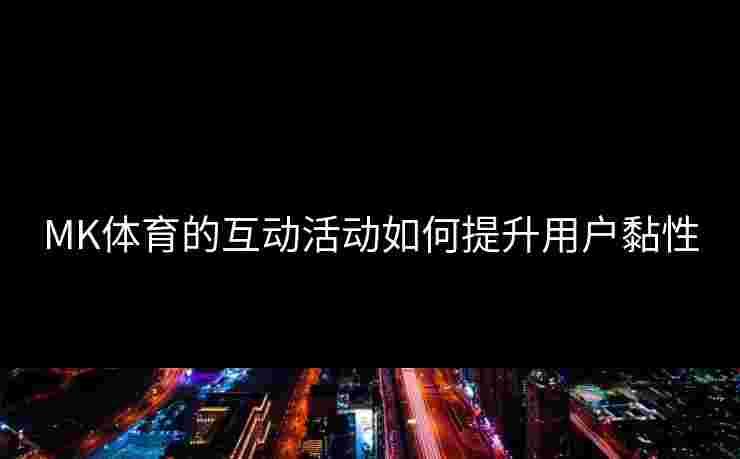 MK体育的互动活动如何提升用户黏性