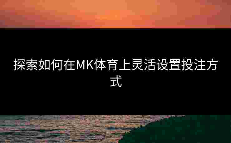 探索如何在MK体育上灵活设置投注方式