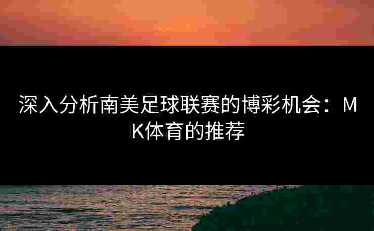 深入分析南美足球联赛的博彩机会：MK体育的推荐