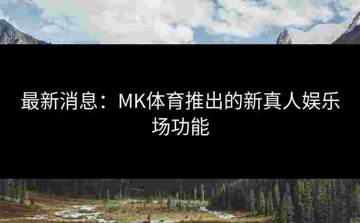 最新消息：MK体育推出的新真人娱乐场功能