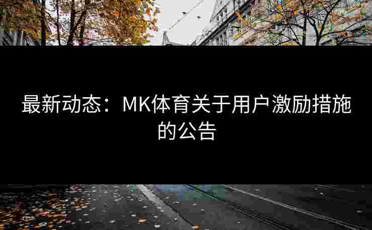最新动态：MK体育关于用户激励措施的公告