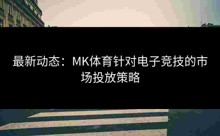 最新动态：MK体育针对电子竞技的市场投放策略