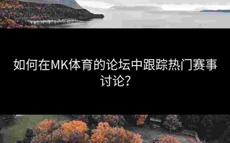 如何在MK体育的论坛中跟踪热门赛事讨论？