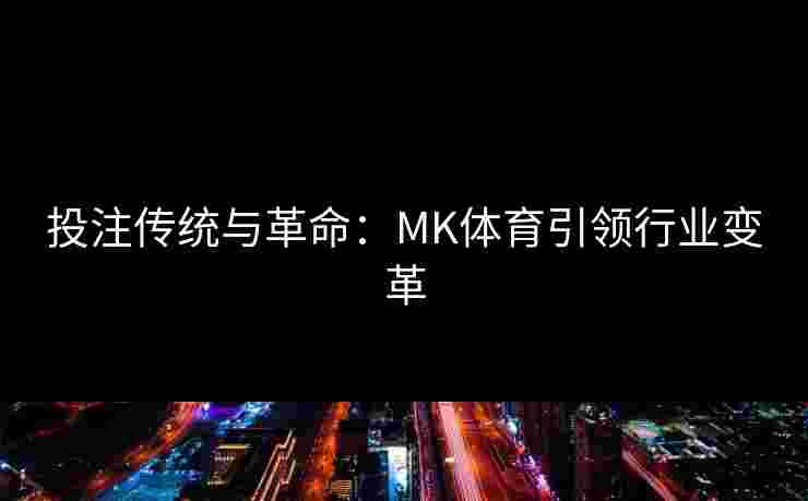 投注传统与革命：MK体育引领行业变革