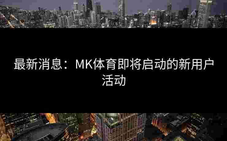 最新消息：MK体育即将启动的新用户活动