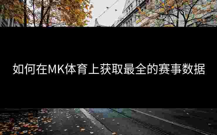 如何在MK体育上获取最全的赛事数据