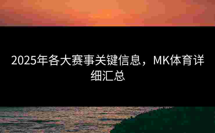 2025年各大赛事关键信息，MK体育详细汇总