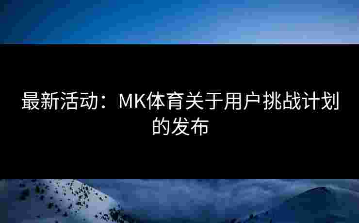 最新活动：MK体育关于用户挑战计划的发布