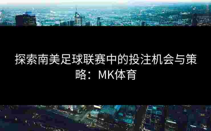 探索南美足球联赛中的投注机会与策略：MK体育