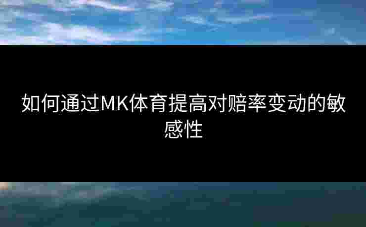 如何通过MK体育提高对赔率变动的敏感性