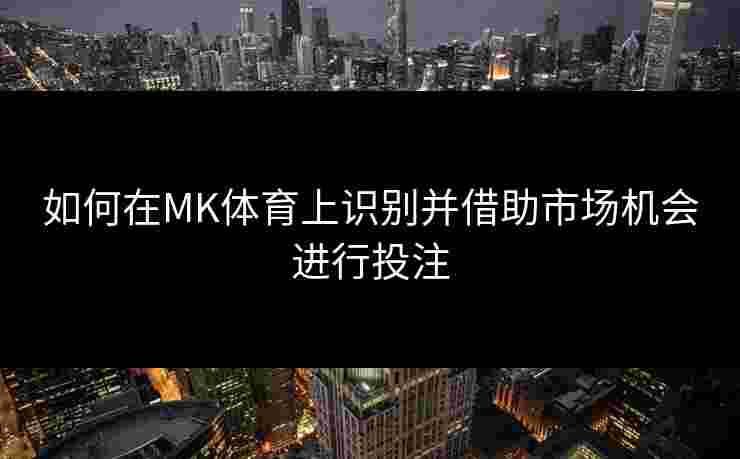 如何在MK体育上识别并借助市场机会进行投注