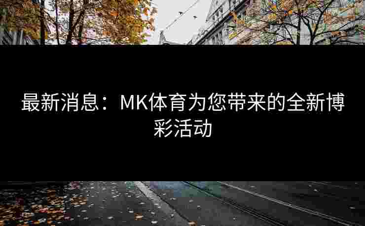 最新消息：MK体育为您带来的全新博彩活动