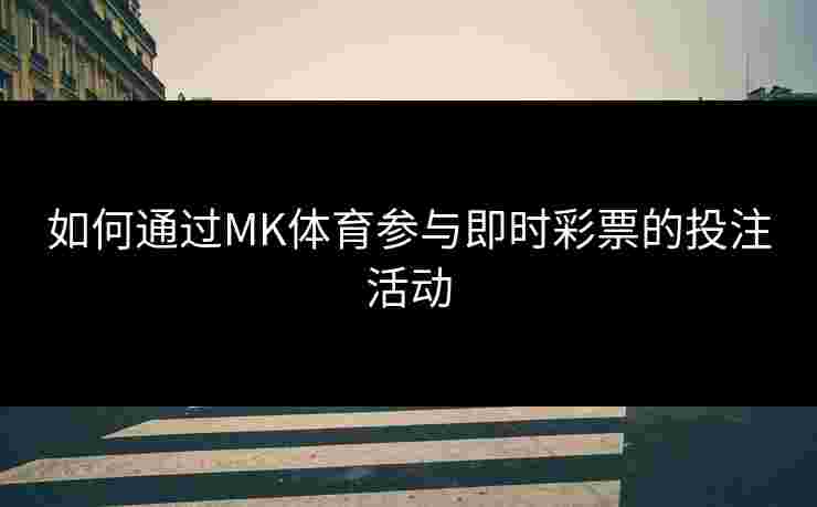 如何通过MK体育参与即时彩票的投注活动