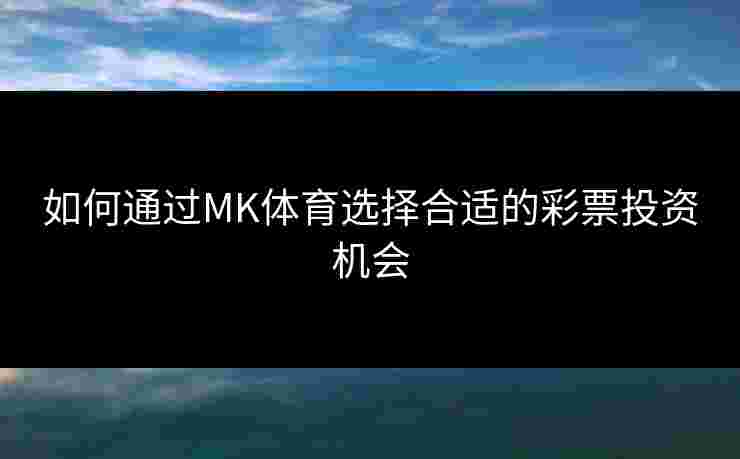 如何通过MK体育选择合适的彩票投资机会