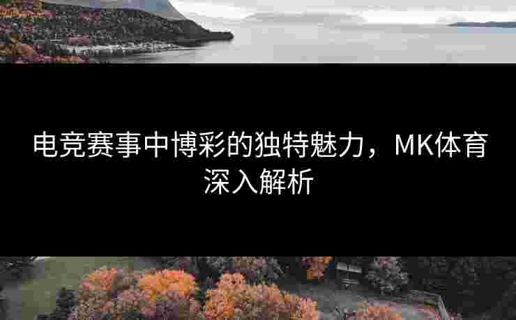 电竞赛事中博彩的独特魅力，MK体育深入解析