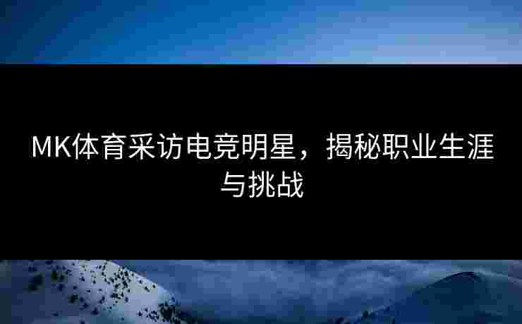 MK体育采访电竞明星，揭秘职业生涯与挑战