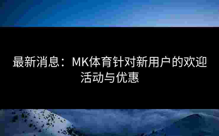 最新消息：MK体育针对新用户的欢迎活动与优惠