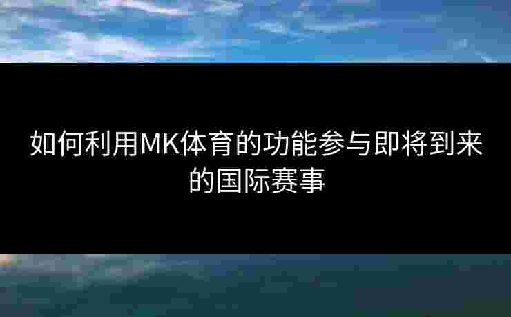 如何利用MK体育的功能参与即将到来的国际赛事