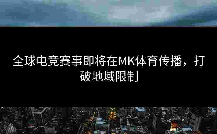 全球电竞赛事即将在MK体育传播，打破地域限制